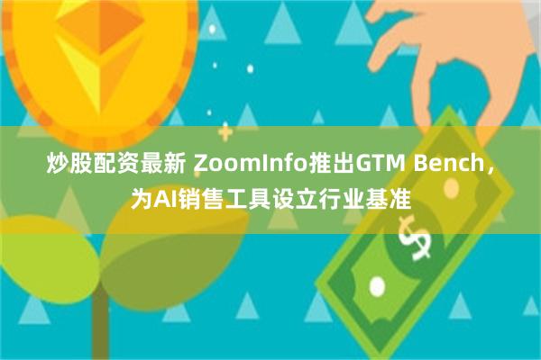 炒股配资最新 ZoomInfo推出GTM Bench，为AI销售工具设立行业基准
