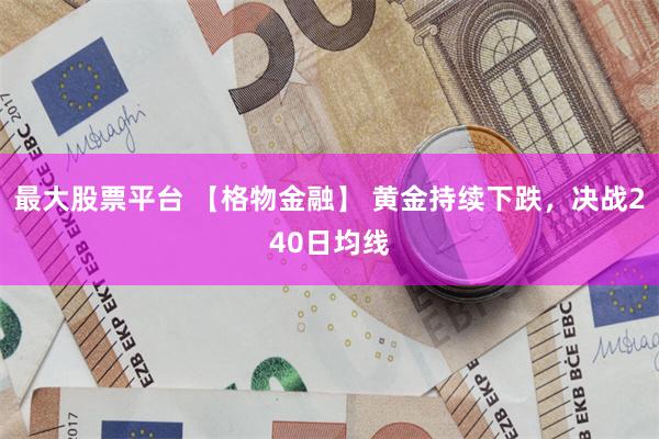 最大股票平台 【格物金融】 黄金持续下跌,决战240日均线