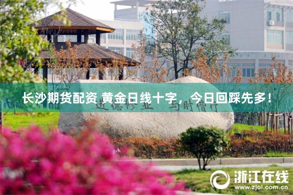 长沙期货配资 黄金日线十字，今日回踩先多！
