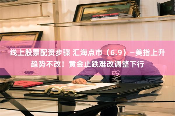 线上股票配资步骤 汇海点市（6.9）—美指上升趋势不改！黄金止跌难改调整下行