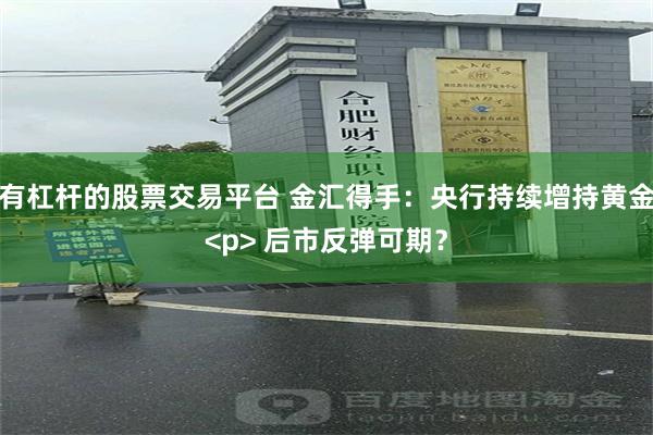 有杠杆的股票交易平台 金汇得手:央行持续增持黄金<p> 后市反弹可期?