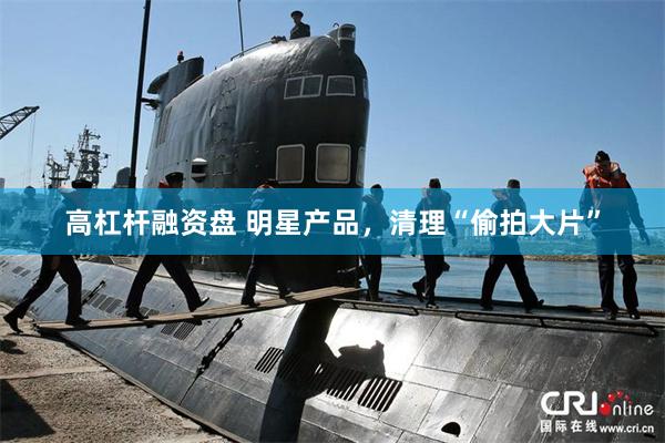 高杠杆融资盘 明星产品,清理“偷拍大片”