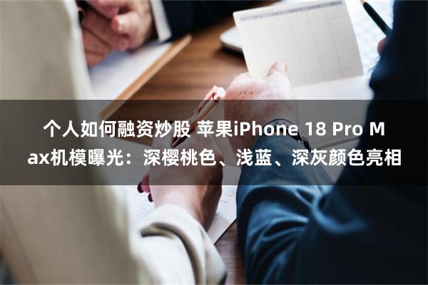 个人如何融资炒股 苹果iPhone 18 Pro Max机模曝光：深樱桃色、浅蓝、深灰颜色亮相
