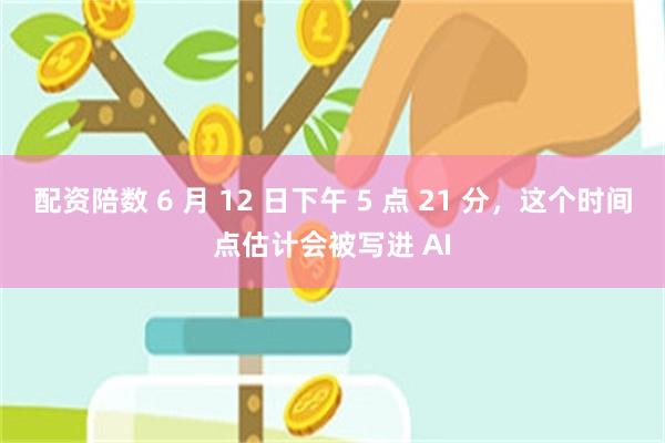 配资陪数 6 月 12 日下午 5 点 21 分，这个时间点估计会被写进 AI