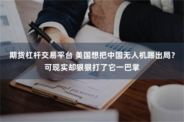 期货杠杆交易平台 美国想把中国无人机踢出局?可现实却狠狠打了它一巴掌