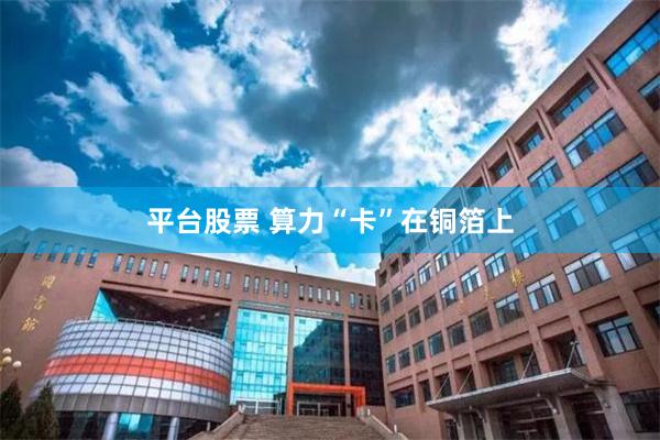 平台股票 算力“卡”在铜箔上