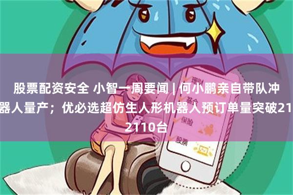 股票配资安全 小智一周要闻 | 何小鹏亲自带队冲刺机器人量产；优必选超仿生人形机器人预订单量突破2110台