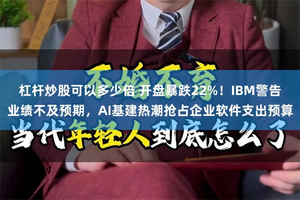 杠杆炒股可以多少倍 开盘暴跌22%！IBM警告业绩不及预期，AI基建热潮抢占企业软件支出预算