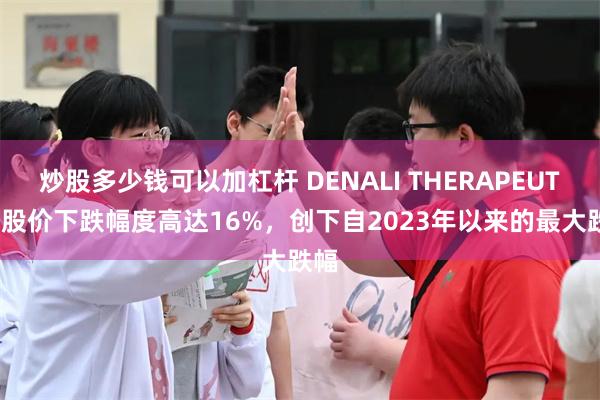 炒股多少钱可以加杠杆 DENALI THERAPEUTICS股价下跌幅度高达16%，创下自2023年以来的最大跌幅