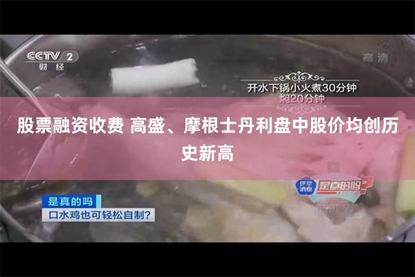 股票融资收费 高盛、摩根士丹利盘中股价均创历史新高