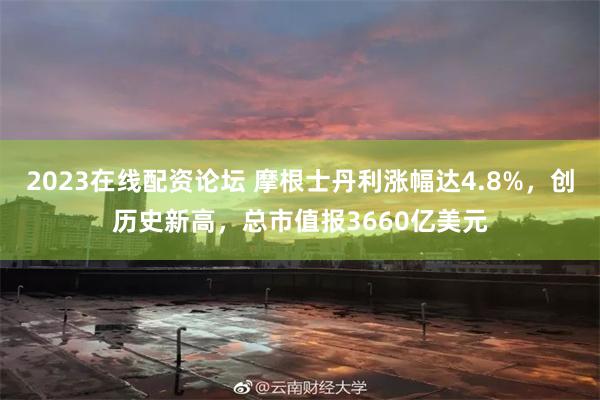 2023在线配资论坛 摩根士丹利涨幅达4.8%，创历史新高，总市值报3660亿美元