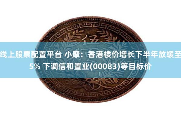 线上股票配置平台 小摩：香港楼价增长下半年放缓至5% 下调信和置业(00083)等目标价