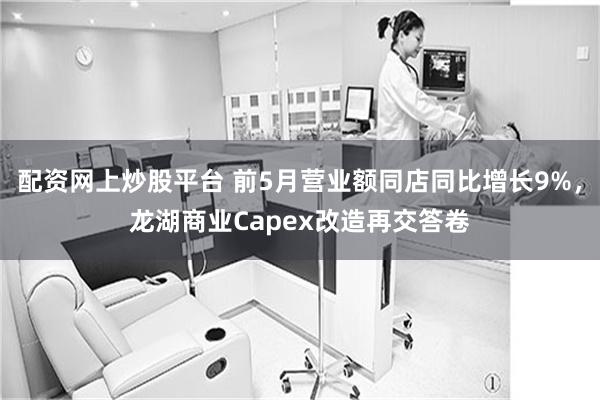 配资网上炒股平台 前5月营业额同店同比增长9%,龙湖商业Capex改造再交答卷