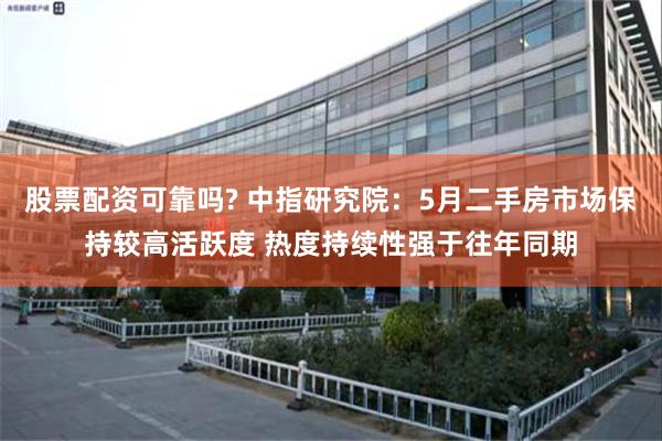 股票配资可靠吗? 中指研究院:5月二手房市场保持较高活跃度 热度持续性强于往年同期