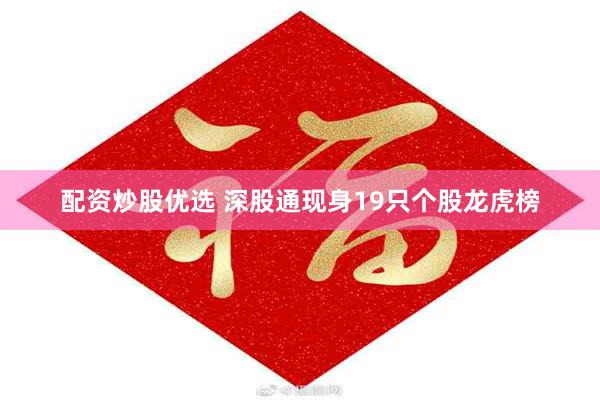 配资炒股优选 深股通现身19只个股龙虎榜