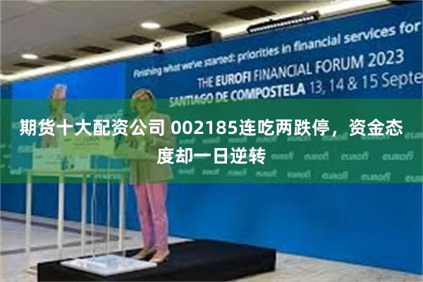 期货十大配资公司 002185连吃两跌停，资金态度却一日逆转