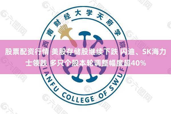 股票配资行情 美股存储股继续下跌 闪迪、SK海力士领跌 多只个股本轮调整幅度超40%