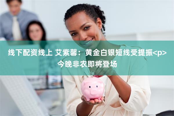 线下配资线上 艾紫馨:黄金白银短线受提振<p>今晚非农即将登场