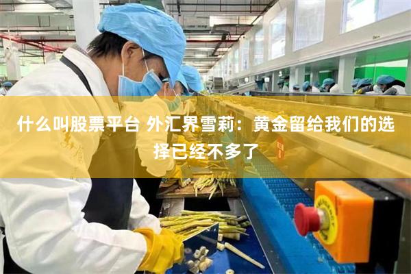 什么叫股票平台 外汇界雪莉：黄金留给我们的选择已经不多了