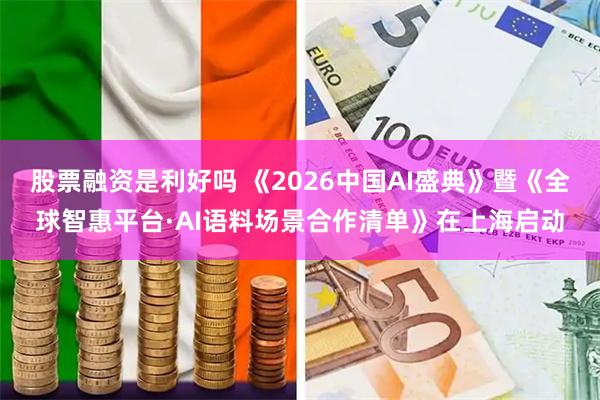 股票融资是利好吗 《2026中国AI盛典》暨《全球智惠平台·AI语料场景合作清单》在上海启动