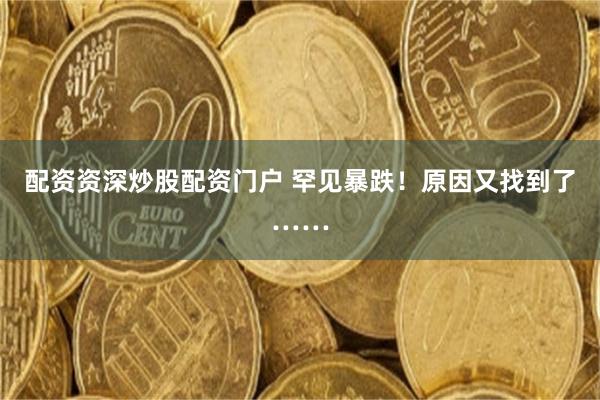 配资资深炒股配资门户 罕见暴跌!原因又找到了……