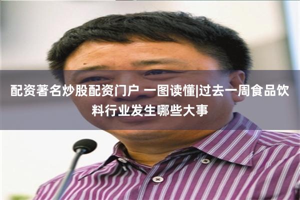 配资著名炒股配资门户 一图读懂|过去一周食品饮料行业发生哪些大事