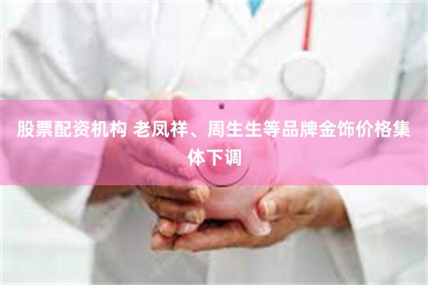 股票配资机构 老凤祥、周生生等品牌金饰价格集体下调