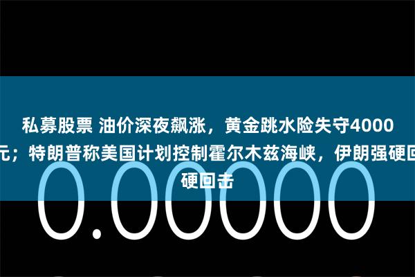 私募股票 油价深夜飙涨,黄金跳水险失守4000美元;特朗普称美国计划控制霍尔木兹海峡,伊朗强硬回击
