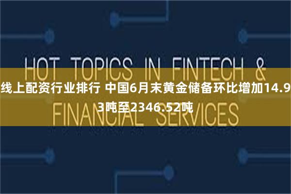 线上配资行业排行 中国6月末黄金储备环比增加14.93吨至2346.52吨