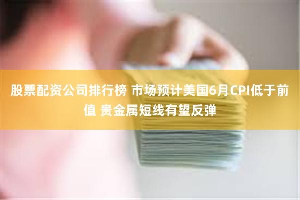 股票配资公司排行榜 市场预计美国6月CPI低于前值 贵金属短线有望反弹