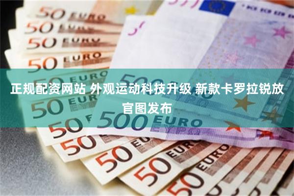 正规配资网站 外观运动科技升级 新款卡罗拉锐放官图发布