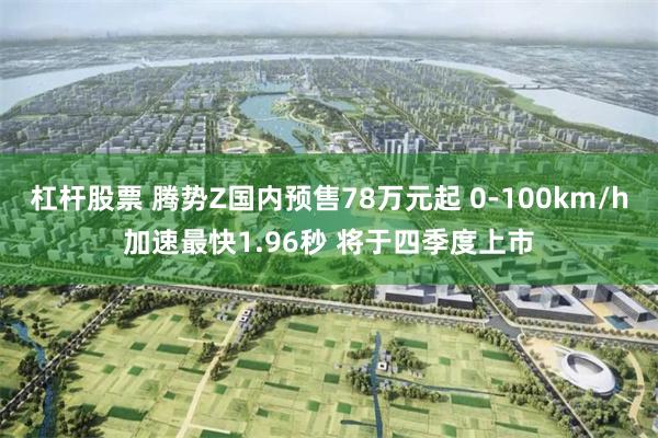 杠杆股票 腾势Z国内预售78万元起 0-100km/h加速最快1.96秒 将于四季度上市