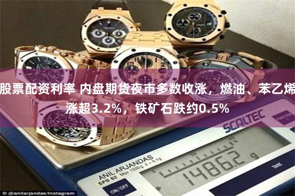 股票配资利率 内盘期货夜市多数收涨，燃油、苯乙烯涨超3.2%，铁矿石跌约0.5%