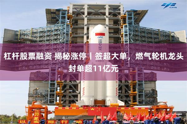 杠杆股票融资 揭秘涨停丨签超大单，燃气轮机龙头封单超11亿元