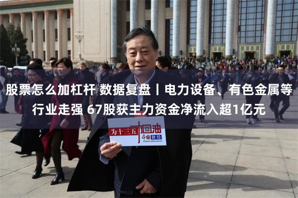 股票怎么加杠杆 数据复盘丨电力设备、有色金属等行业走强 67股获主力资金净流入超1亿元