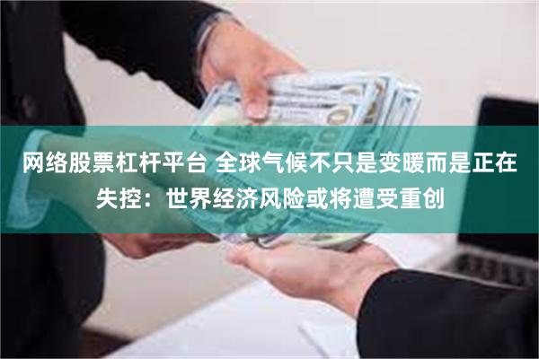 网络股票杠杆平台 全球气候不只是变暖而是正在失控:世界经济风险或将遭受重创