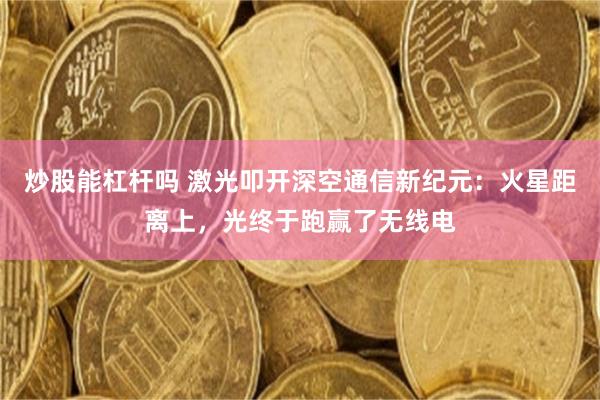 炒股能杠杆吗 激光叩开深空通信新纪元：火星距离上，光终于跑赢了无线电