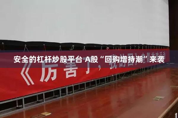 安全的杠杆炒股平台 A股“回购增持潮”来袭
