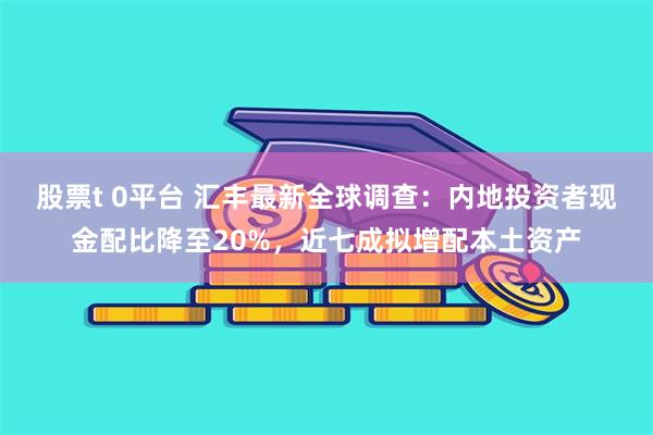 股票t 0平台 汇丰最新全球调查：内地投资者现金配比降至20%，近七成拟增配本土资产