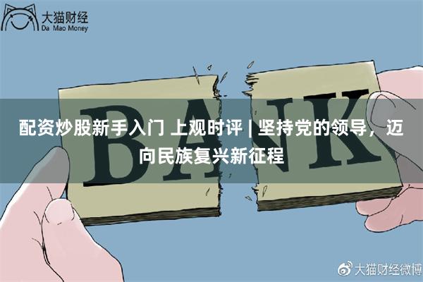 配资炒股新手入门 上观时评 | 坚持党的领导，迈向民族复兴新征程