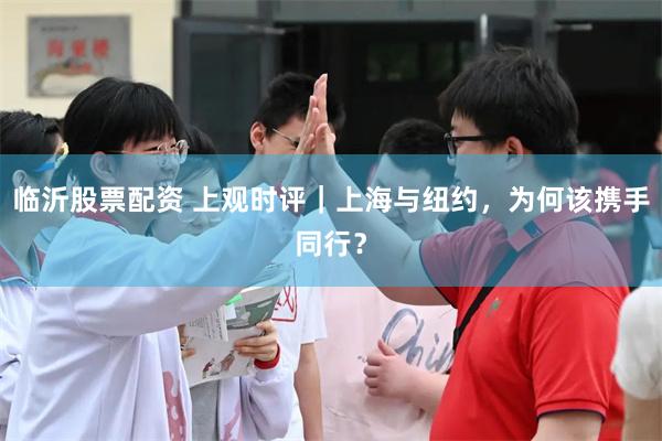 临沂股票配资 上观时评｜上海与纽约，为何该携手同行？