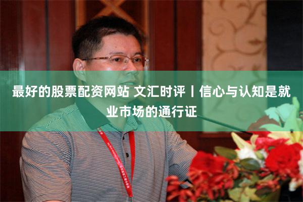 最好的股票配资网站 文汇时评丨信心与认知是就业市场的通行证