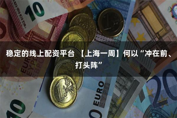 稳定的线上配资平台 【上海一周】何以“冲在前、打头阵”