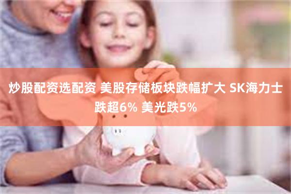 炒股配资选配资 美股存储板块跌幅扩大 SK海力士跌超6% 美光跌5%