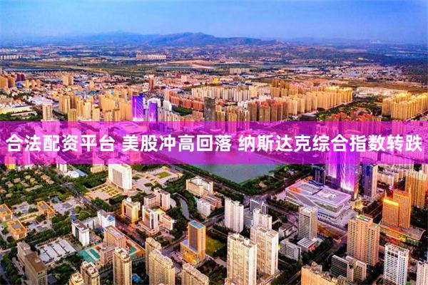 合法配资平台 美股冲高回落 纳斯达克综合指数转跌
