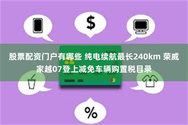 股票配资门户有哪些 纯电续航最长240km 荣威家越07登上减免车辆购置税目录