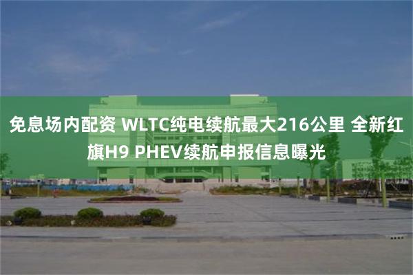 免息场内配资 WLTC纯电续航最大216公里 全新红旗H9 PHEV续航申报信息曝光