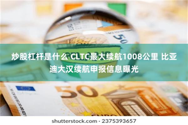 炒股杠杆是什么 CLTC最大续航1008公里 比亚迪大汉续航申报信息曝光