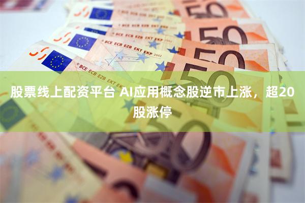 股票线上配资平台 AI应用概念股逆市上涨，超20股涨停