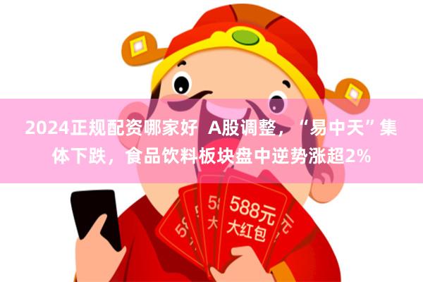 2024正规配资哪家好  A股调整，“易中天”集体下跌，食品饮料板块盘中逆势涨超2%